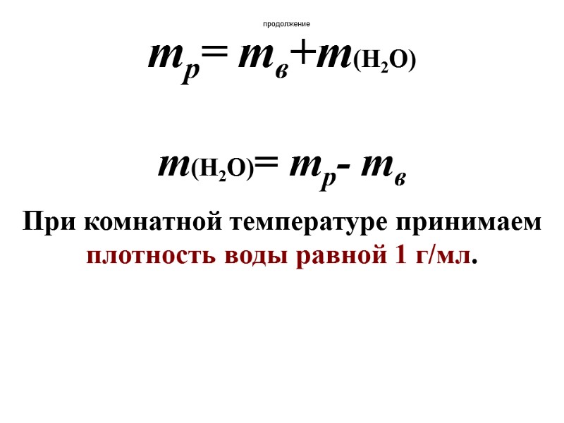 продолжение mр= mв+m(Н2О) m(Н2О)= mр- mв При комнатной температуре принимаем плотность воды равной 1